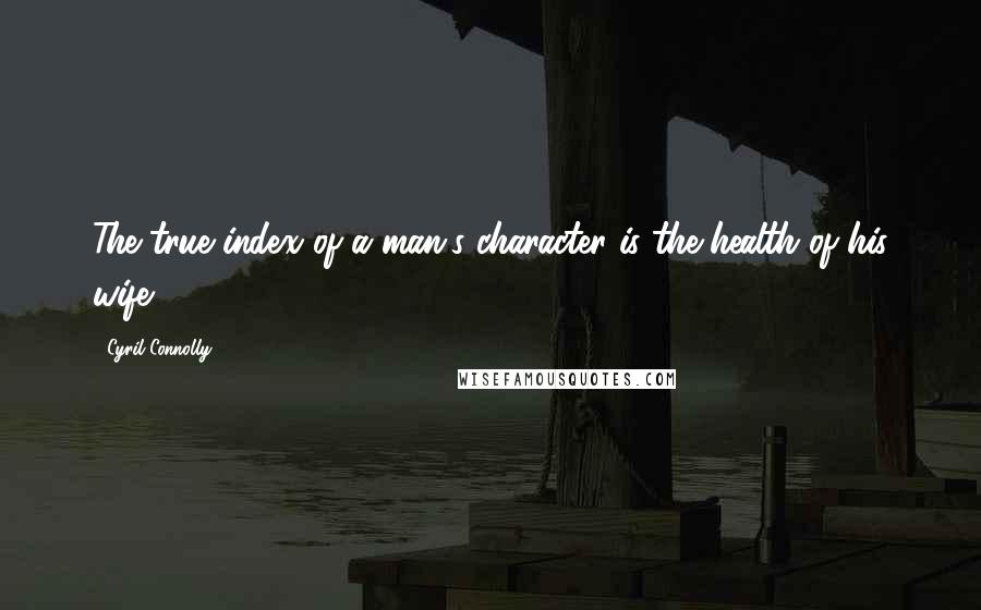 Cyril Connolly Quotes: The true index of a man's character is the health of his wife.