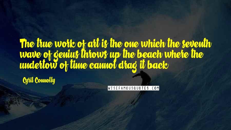 Cyril Connolly Quotes: The true work of art is the one which the seventh wave of genius throws up the beach where the undertow of time cannot drag it back.