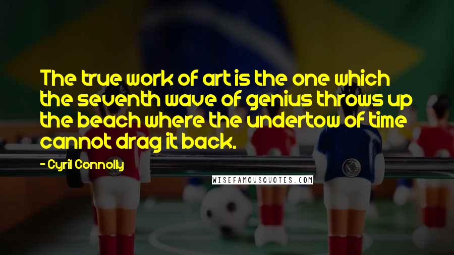 Cyril Connolly Quotes: The true work of art is the one which the seventh wave of genius throws up the beach where the undertow of time cannot drag it back.