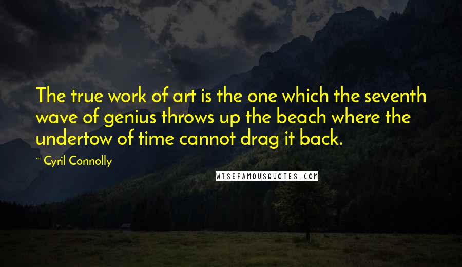 Cyril Connolly Quotes: The true work of art is the one which the seventh wave of genius throws up the beach where the undertow of time cannot drag it back.