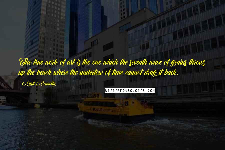 Cyril Connolly Quotes: The true work of art is the one which the seventh wave of genius throws up the beach where the undertow of time cannot drag it back.