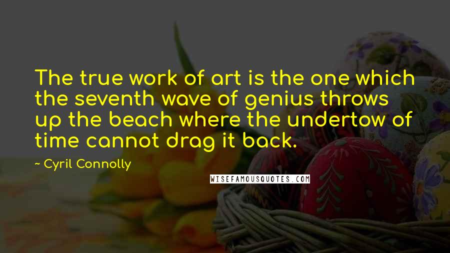 Cyril Connolly Quotes: The true work of art is the one which the seventh wave of genius throws up the beach where the undertow of time cannot drag it back.