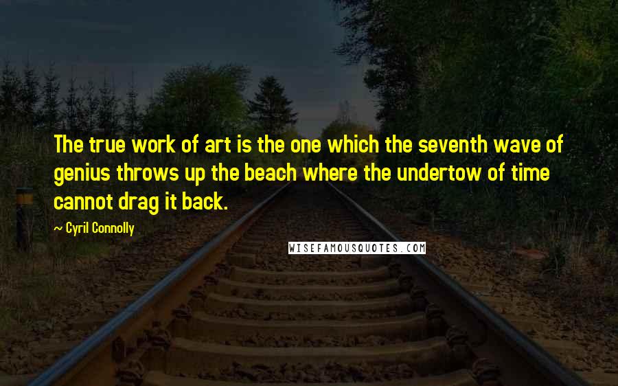 Cyril Connolly Quotes: The true work of art is the one which the seventh wave of genius throws up the beach where the undertow of time cannot drag it back.