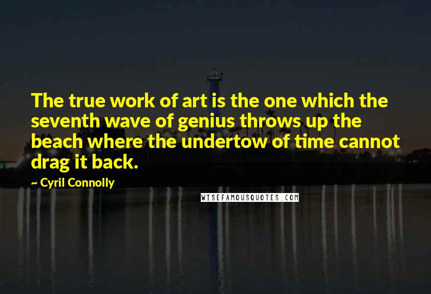 Cyril Connolly Quotes: The true work of art is the one which the seventh wave of genius throws up the beach where the undertow of time cannot drag it back.