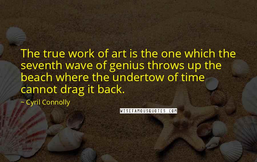 Cyril Connolly Quotes: The true work of art is the one which the seventh wave of genius throws up the beach where the undertow of time cannot drag it back.