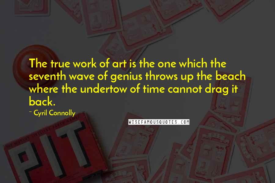 Cyril Connolly Quotes: The true work of art is the one which the seventh wave of genius throws up the beach where the undertow of time cannot drag it back.