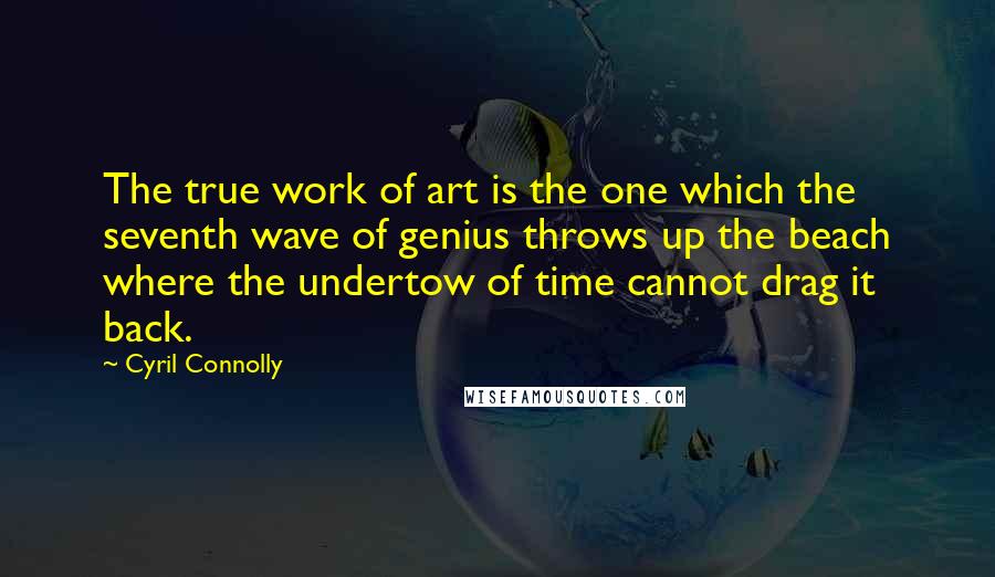 Cyril Connolly Quotes: The true work of art is the one which the seventh wave of genius throws up the beach where the undertow of time cannot drag it back.