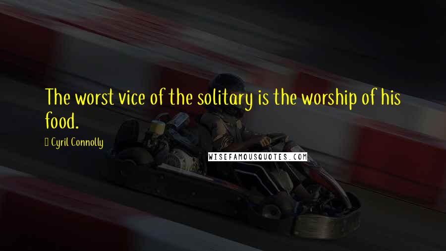 Cyril Connolly Quotes: The worst vice of the solitary is the worship of his food.