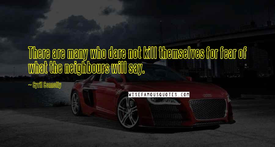 Cyril Connolly Quotes: There are many who dare not kill themselves for fear of what the neighbours will say.