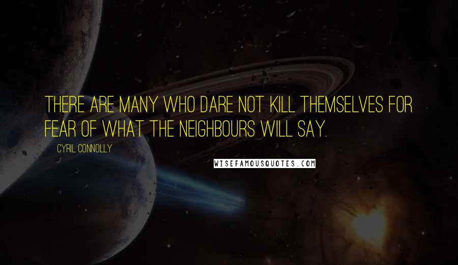 Cyril Connolly Quotes: There are many who dare not kill themselves for fear of what the neighbours will say.