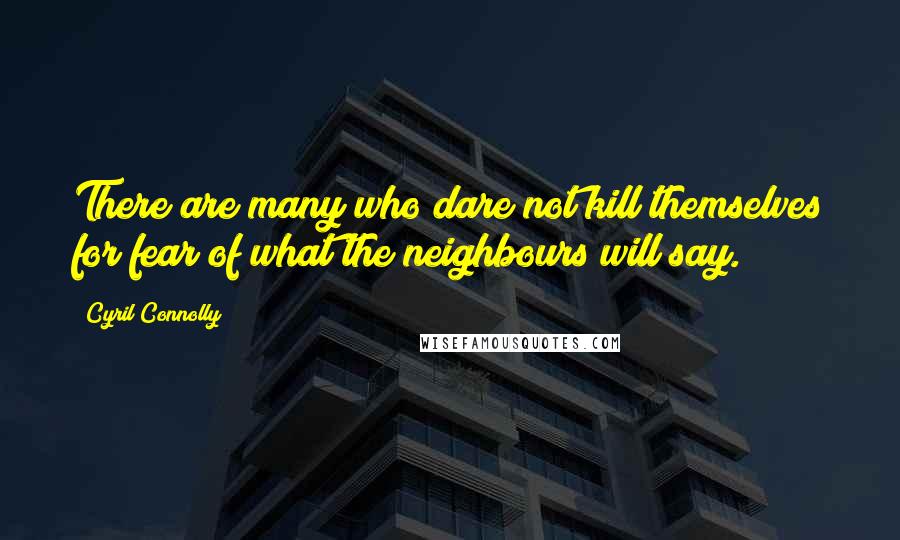 Cyril Connolly Quotes: There are many who dare not kill themselves for fear of what the neighbours will say.