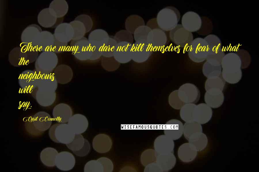 Cyril Connolly Quotes: There are many who dare not kill themselves for fear of what the neighbours will say.