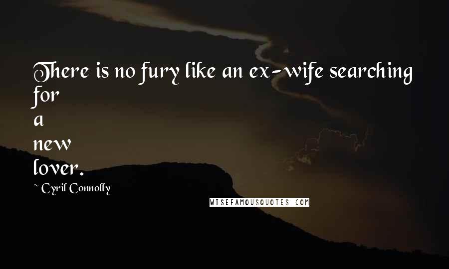 Cyril Connolly Quotes: There is no fury like an ex-wife searching for a new lover.