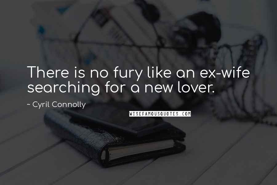 Cyril Connolly Quotes: There is no fury like an ex-wife searching for a new lover.