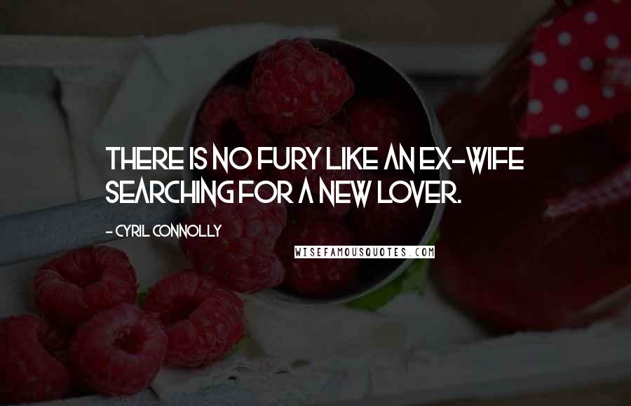 Cyril Connolly Quotes: There is no fury like an ex-wife searching for a new lover.