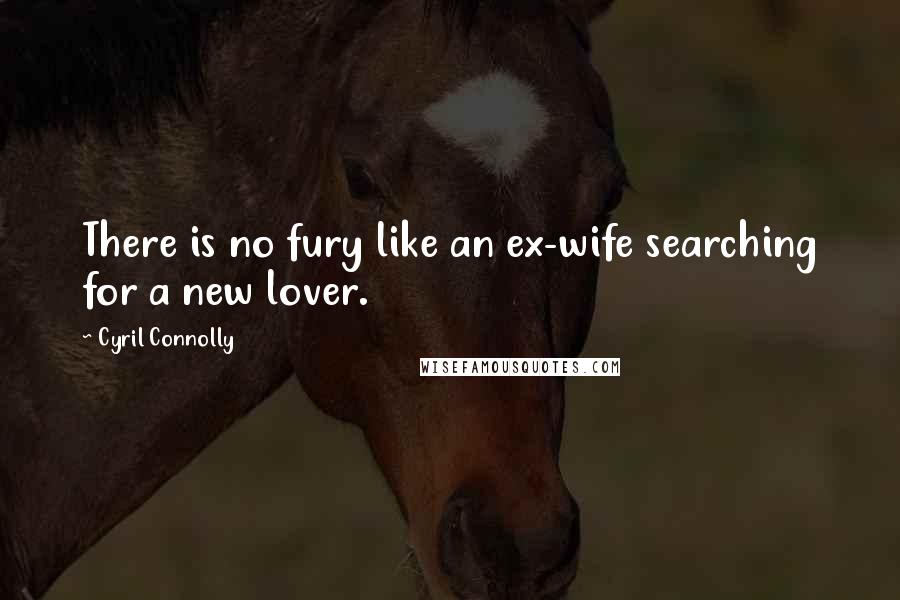 Cyril Connolly Quotes: There is no fury like an ex-wife searching for a new lover.