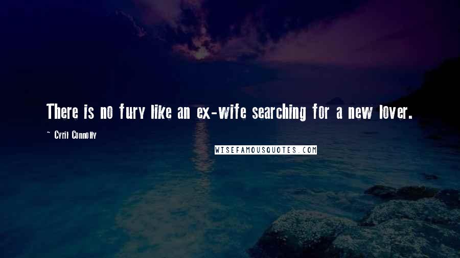 Cyril Connolly Quotes: There is no fury like an ex-wife searching for a new lover.