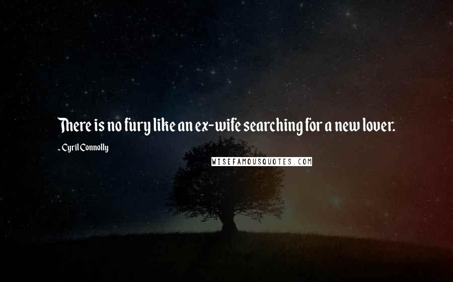 Cyril Connolly Quotes: There is no fury like an ex-wife searching for a new lover.