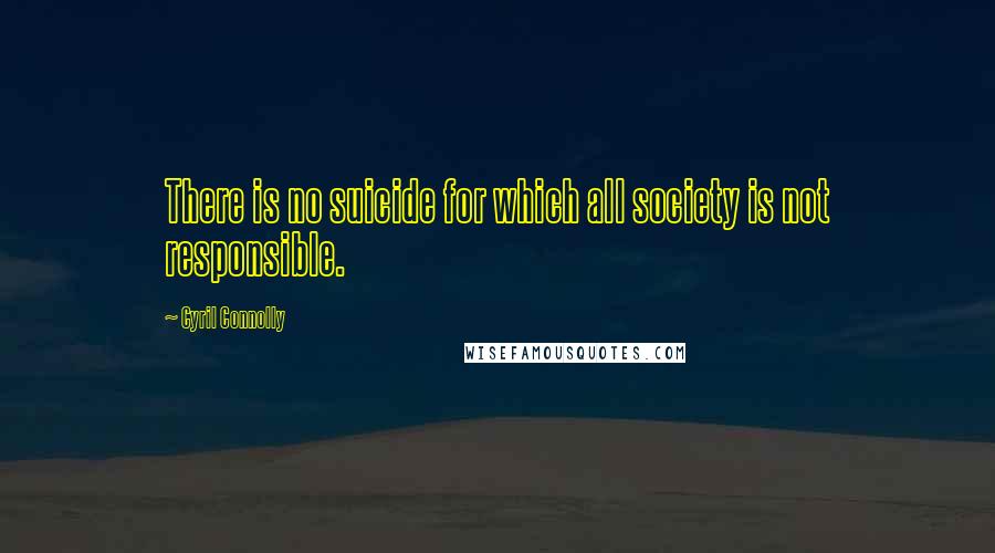 Cyril Connolly Quotes: There is no suicide for which all society is not responsible.