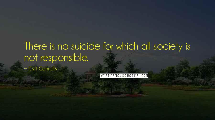 Cyril Connolly Quotes: There is no suicide for which all society is not responsible.