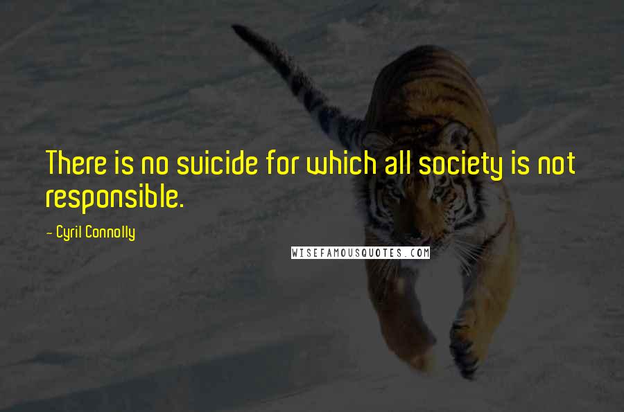 Cyril Connolly Quotes: There is no suicide for which all society is not responsible.