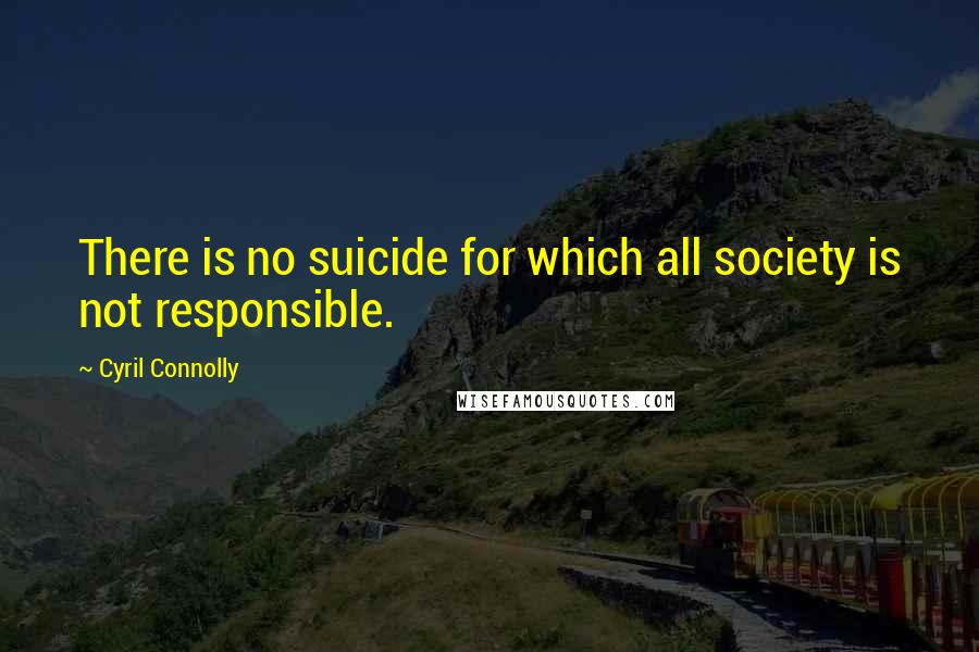 Cyril Connolly Quotes: There is no suicide for which all society is not responsible.