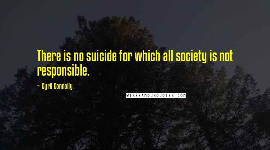 Cyril Connolly Quotes: There is no suicide for which all society is not responsible.