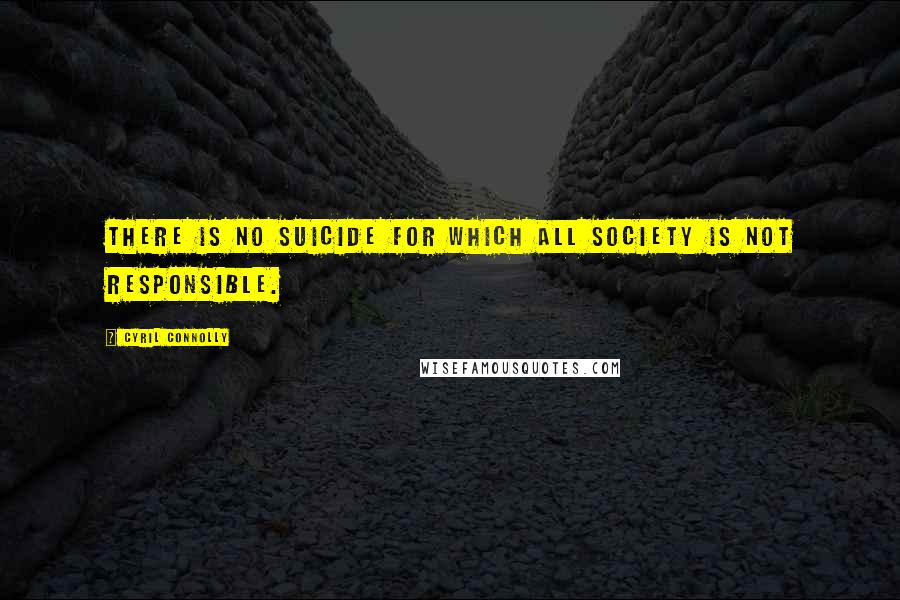Cyril Connolly Quotes: There is no suicide for which all society is not responsible.
