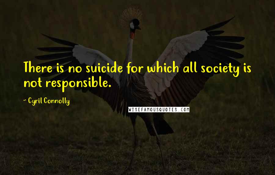 Cyril Connolly Quotes: There is no suicide for which all society is not responsible.