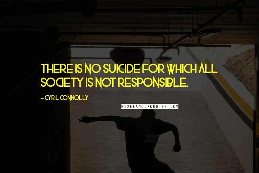 Cyril Connolly Quotes: There is no suicide for which all society is not responsible.