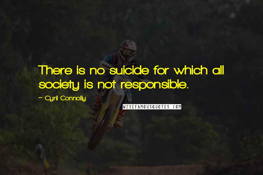 Cyril Connolly Quotes: There is no suicide for which all society is not responsible.