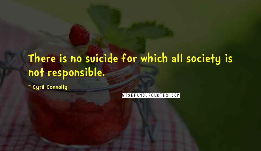 Cyril Connolly Quotes: There is no suicide for which all society is not responsible.