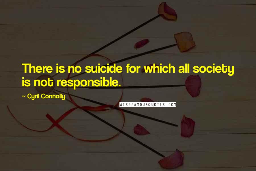 Cyril Connolly Quotes: There is no suicide for which all society is not responsible.