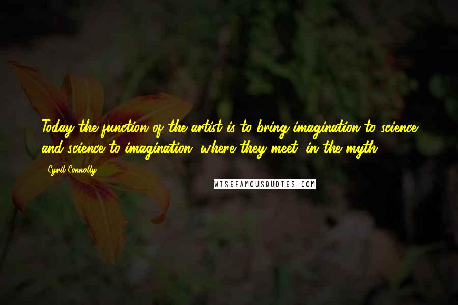 Cyril Connolly Quotes: Today the function of the artist is to bring imagination to science and science to imagination, where they meet, in the myth.