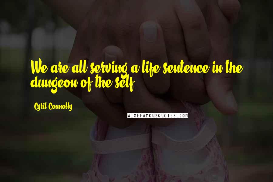 Cyril Connolly Quotes: We are all serving a life sentence in the dungeon of the self.