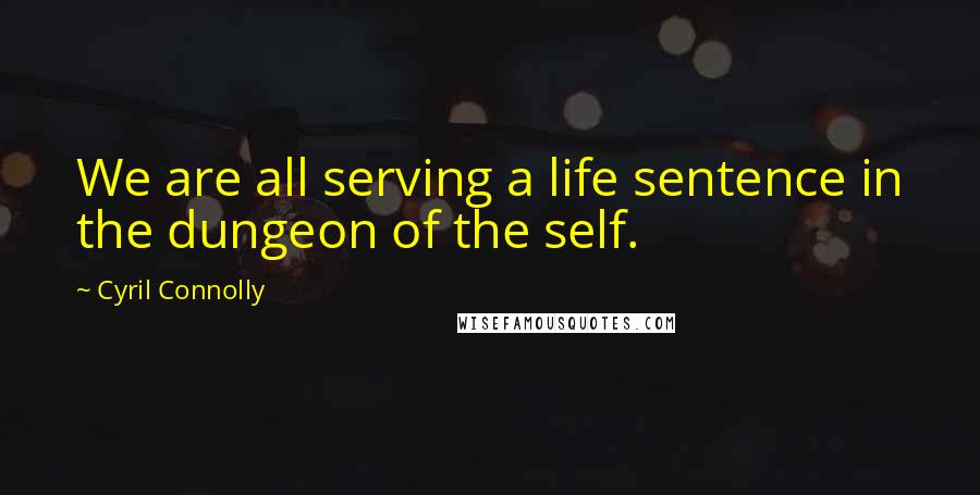 Cyril Connolly Quotes: We are all serving a life sentence in the dungeon of the self.