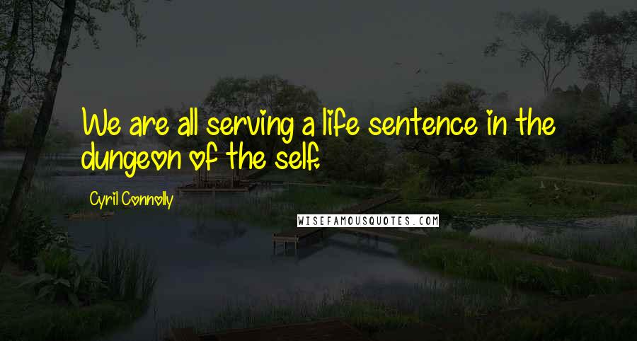 Cyril Connolly Quotes: We are all serving a life sentence in the dungeon of the self.