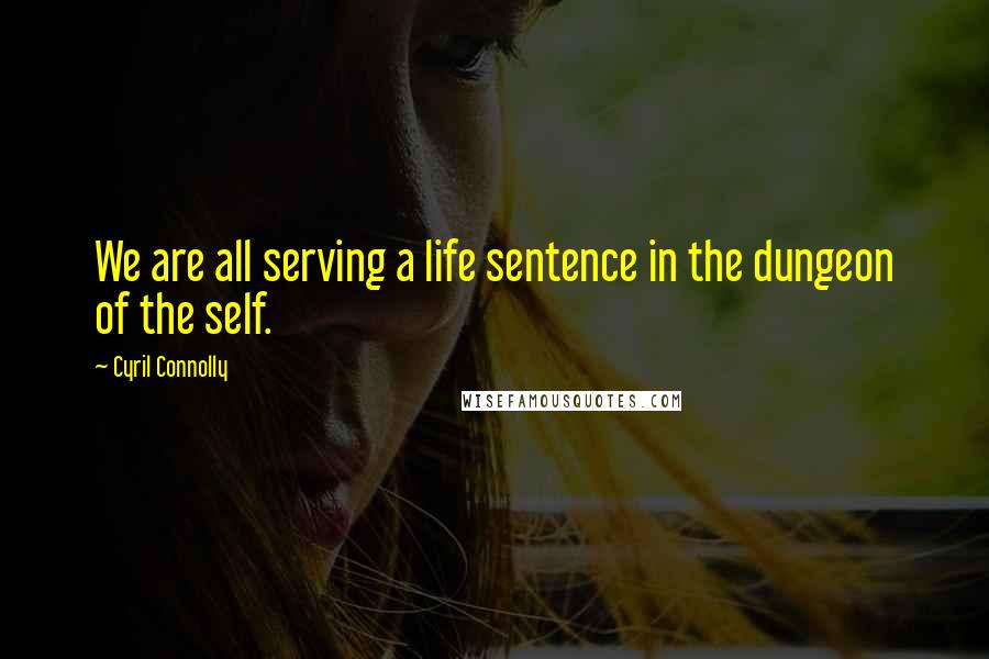 Cyril Connolly Quotes: We are all serving a life sentence in the dungeon of the self.