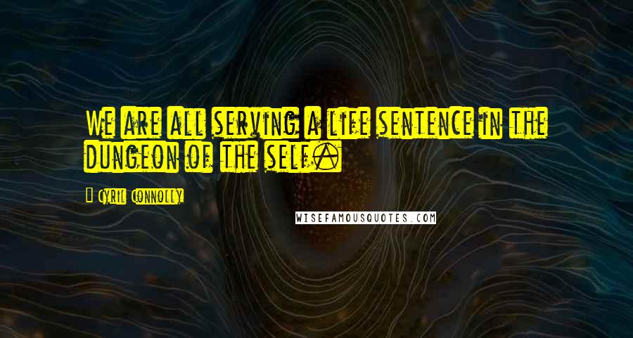 Cyril Connolly Quotes: We are all serving a life sentence in the dungeon of the self.