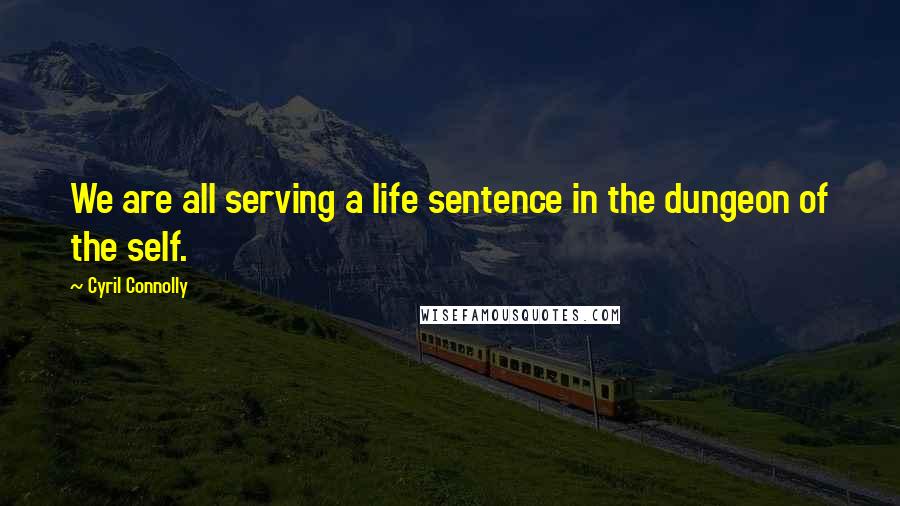 Cyril Connolly Quotes: We are all serving a life sentence in the dungeon of the self.