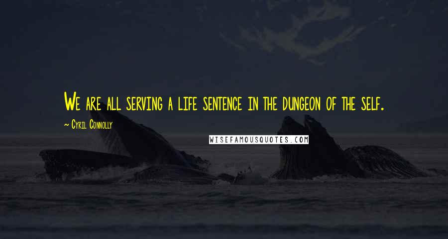 Cyril Connolly Quotes: We are all serving a life sentence in the dungeon of the self.