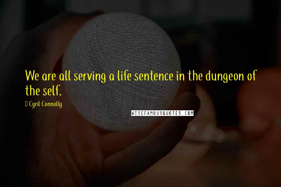 Cyril Connolly Quotes: We are all serving a life sentence in the dungeon of the self.