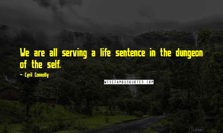 Cyril Connolly Quotes: We are all serving a life sentence in the dungeon of the self.