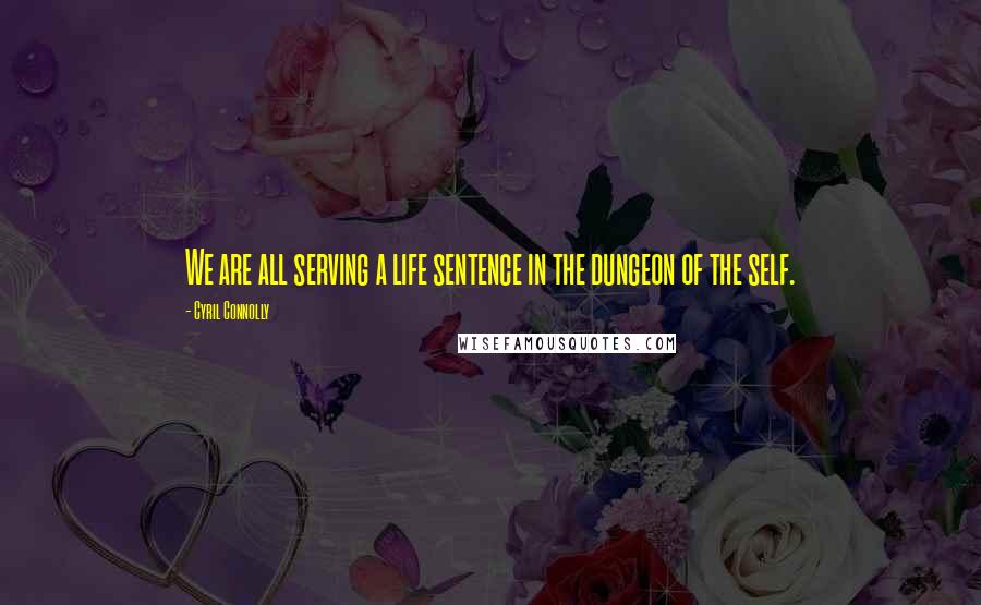 Cyril Connolly Quotes: We are all serving a life sentence in the dungeon of the self.