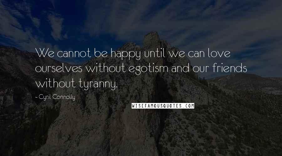 Cyril Connolly Quotes: We cannot be happy until we can love ourselves without egotism and our friends without tyranny.