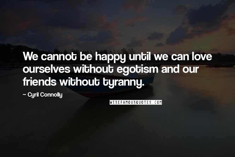 Cyril Connolly Quotes: We cannot be happy until we can love ourselves without egotism and our friends without tyranny.