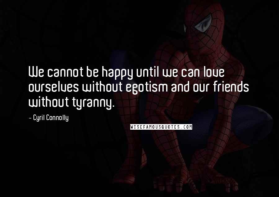 Cyril Connolly Quotes: We cannot be happy until we can love ourselves without egotism and our friends without tyranny.