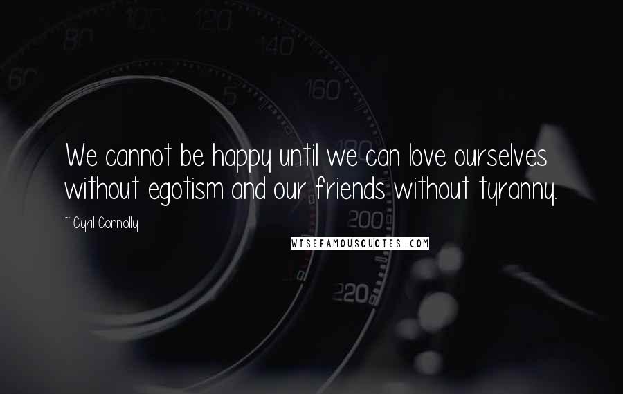 Cyril Connolly Quotes: We cannot be happy until we can love ourselves without egotism and our friends without tyranny.