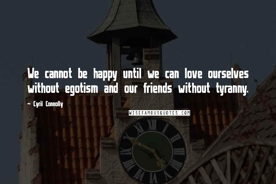 Cyril Connolly Quotes: We cannot be happy until we can love ourselves without egotism and our friends without tyranny.