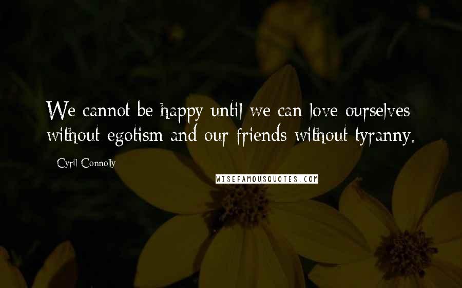 Cyril Connolly Quotes: We cannot be happy until we can love ourselves without egotism and our friends without tyranny.